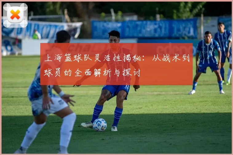 上海篮球队灵活性揭秘：从战术到球员的全面解析与探讨