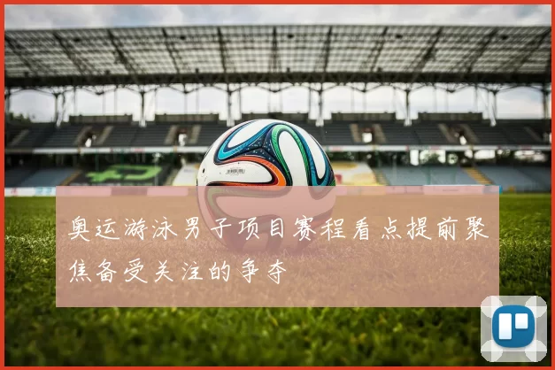 奥运游泳男子项目赛程看点提前聚焦备受关注的争夺