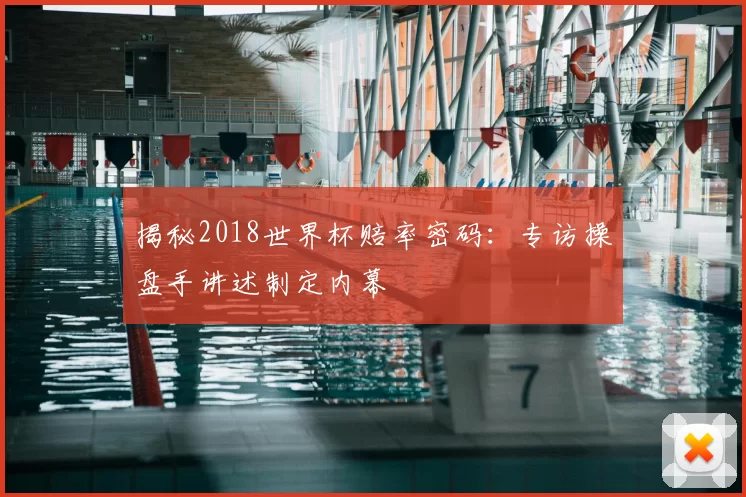 揭秘2018世界杯赔率密码：专访操盘手讲述制定内幕