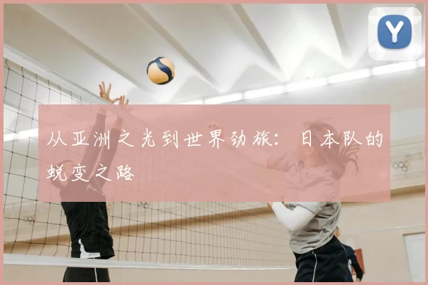 从亚洲之光到世界劲旅：日本队的蜕变之路
