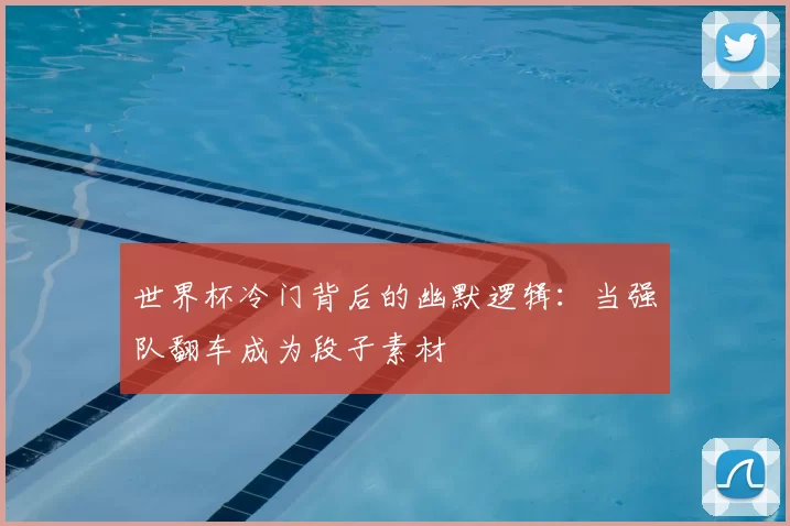 世界杯冷门背后的幽默逻辑：当强队翻车成为段子素材