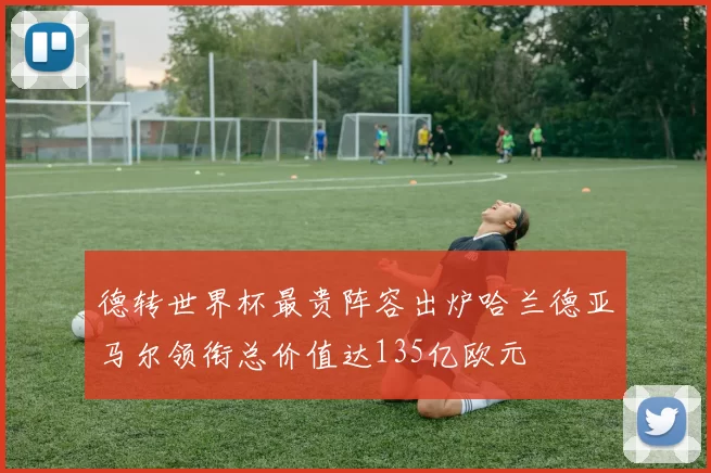 德转世界杯最贵阵容出炉哈兰德亚马尔领衔总价值达135亿欧元