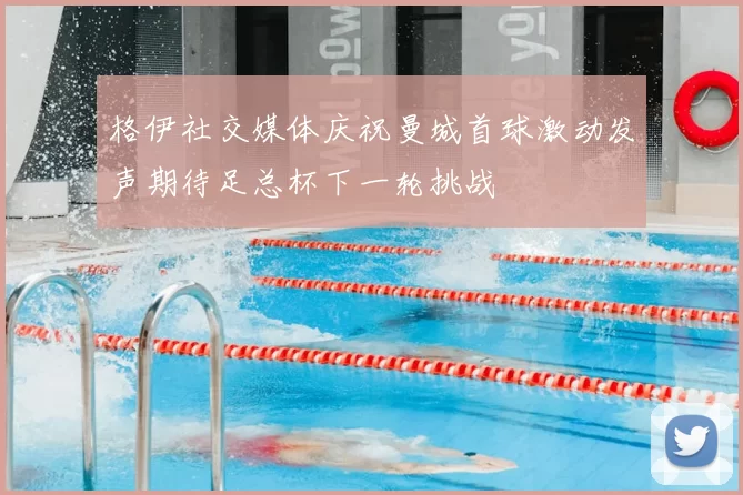格伊社交媒体庆祝曼城首球激动发声期待足总杯下一轮挑战