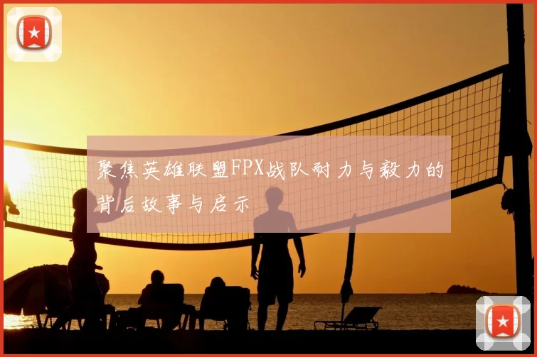 聚焦英雄联盟FPX战队耐力与毅力的背后故事与启示