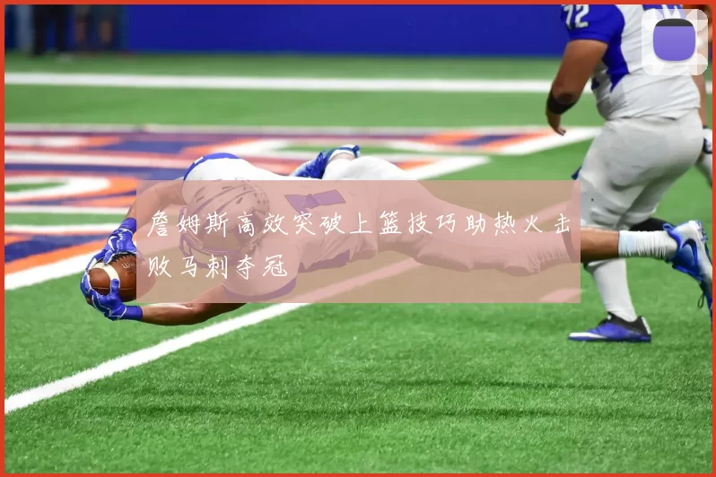 詹姆斯高效突破上篮技巧助热火击败马刺夺冠