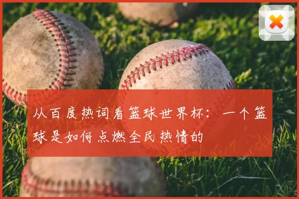 从百度热词看篮球世界杯:一个篮球是如何点燃全民热情的
