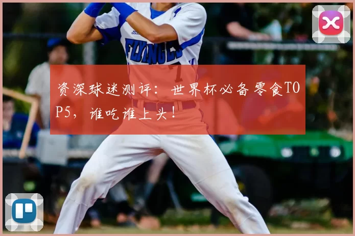 资深球迷测评：世界杯必备零食TOP5，谁吃谁上头！
