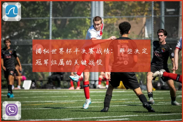 揭秘世界杯半决赛战绩：那些决定冠军归属的关键战役