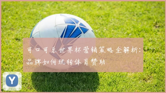 可口可乐世界杯营销策略全解析：品牌如何玩转体育赞助