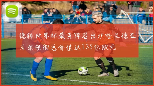 德转世界杯最贵阵容出炉哈兰德亚马尔领衔总价值达135亿欧元