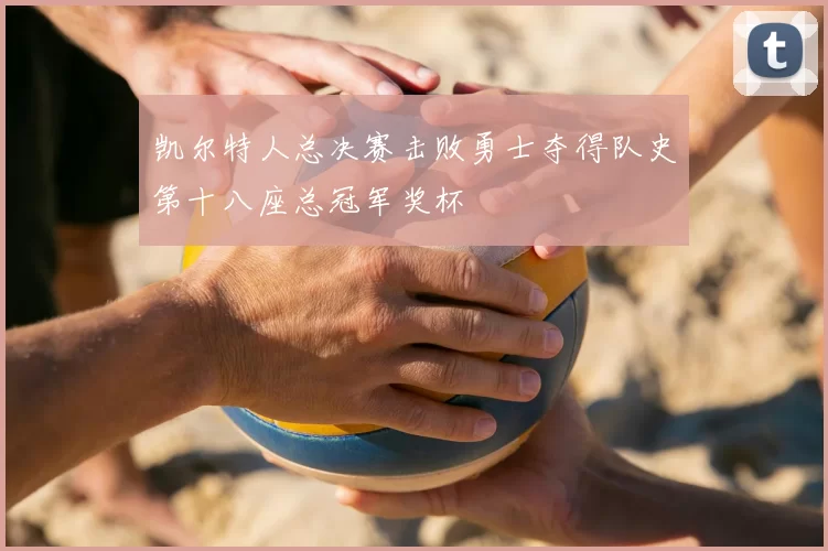 凯尔特人总决赛击败勇士夺得队史第十八座总冠军奖杯