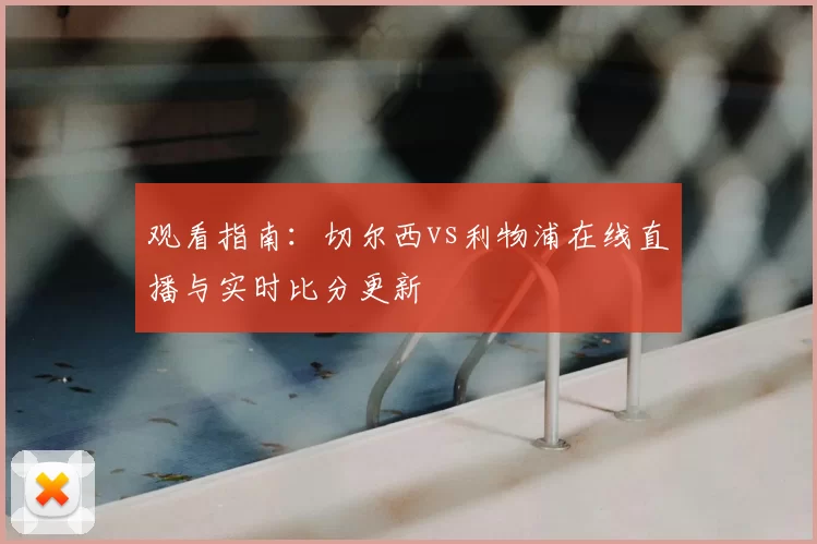 观看指南:切尔西vs利物浦在线直播与实时比分更新