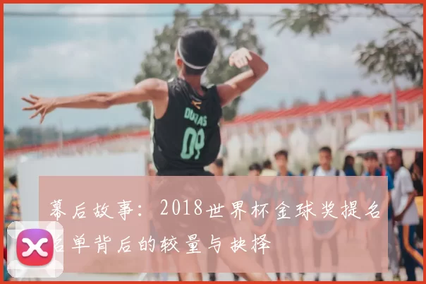 幕后故事：2018世界杯金球奖提名名单背后的较量与抉择
