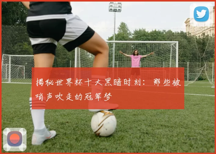 揭秘世界杯十大黑暗时刻：那些被哨声吹走的冠军梦