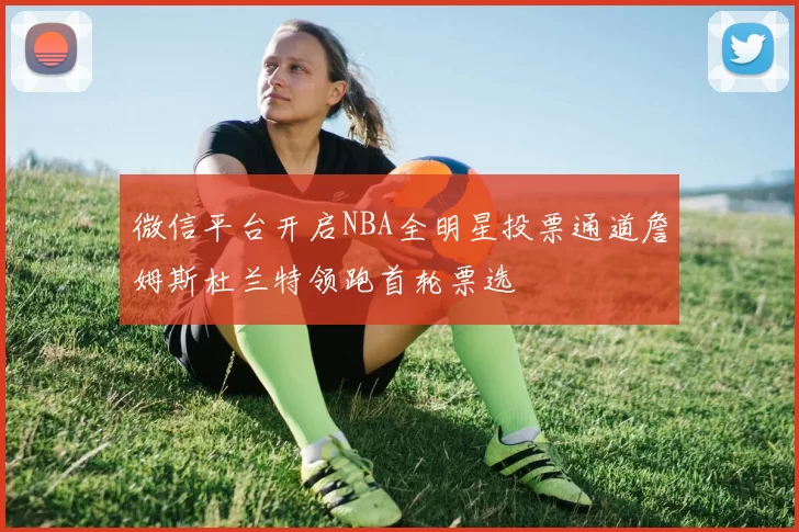 微信平台开启NBA全明星投票通道詹姆斯杜兰特领跑首轮票选