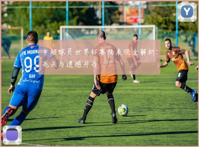 中超球员世界杯赛场表现全解析：亮点与遗憾并存