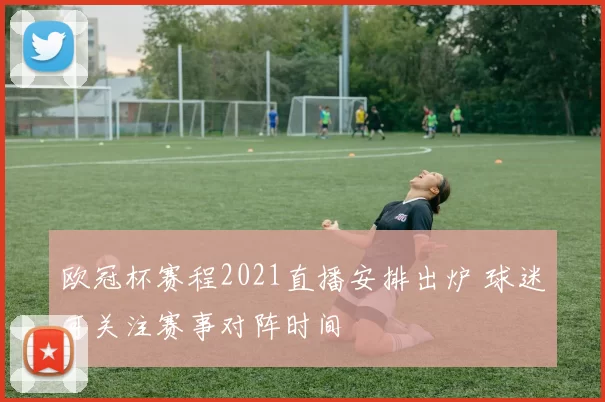 欧冠杯赛程2021直播安排出炉 球迷可关注赛事对阵时间