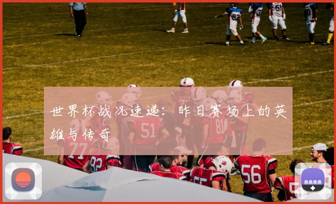 世界杯战况速递：昨日赛场上的英雄与传奇