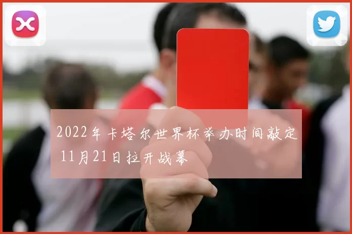 2022年卡塔尔世界杯举办时间敲定 11月21日拉开战幕