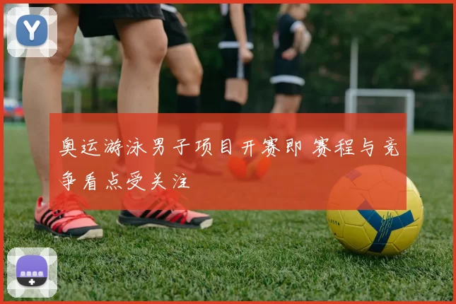 奥运游泳男子项目开赛即 赛程与竞争看点受关注