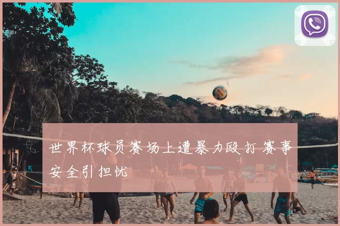 世界杯球员赛场上遭暴力殴打 赛事安全引担忧