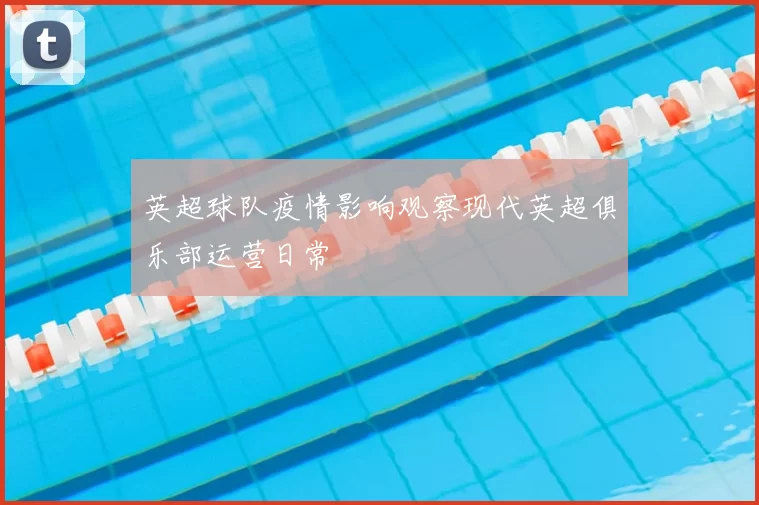 英超球队疫情影响观察现代英超俱乐部运营日常