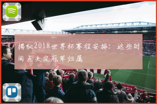 揭秘2018世界杯赛程安排：这些时间点决定冠军归属