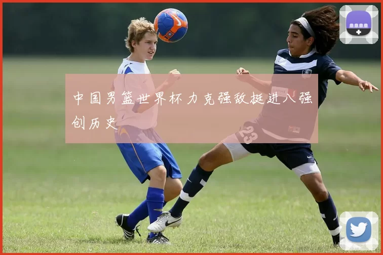 中国男篮世界杯力克强敌挺进八强创历史