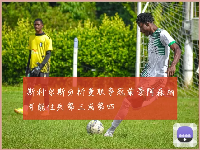 斯科尔斯分析曼联争冠前景阿森纳可能位列第三或第四