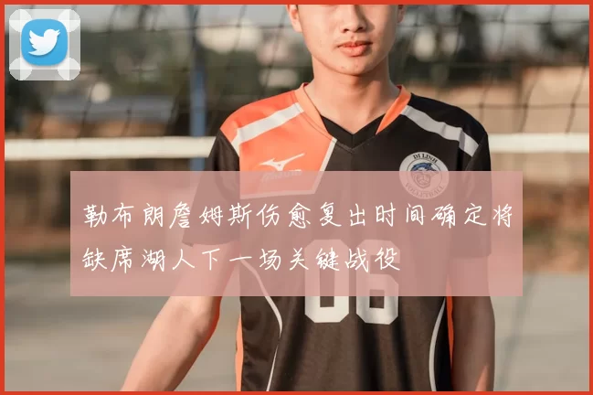 勒布朗詹姆斯伤愈复出时间确定将缺席湖人下一场关键战役