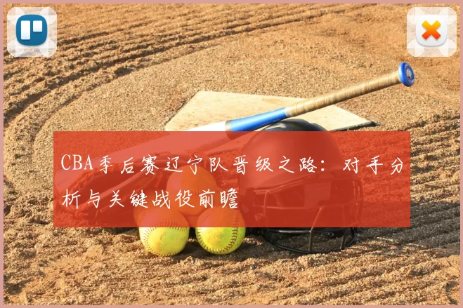 CBA季后赛辽宁队晋级之路：对手分析与关键战役前瞻