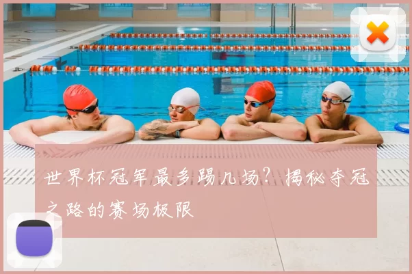 世界杯冠军最多踢几场？揭秘夺冠之路的赛场极限