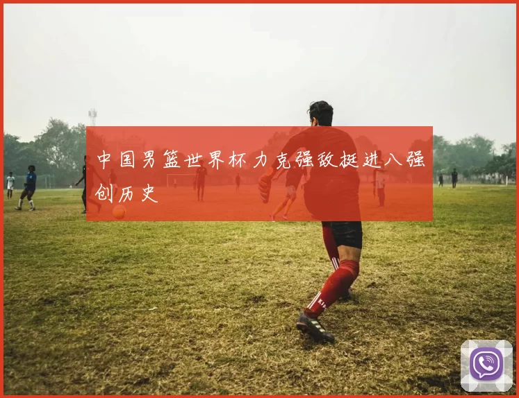 中国男篮世界杯力克强敌挺进八强创历史