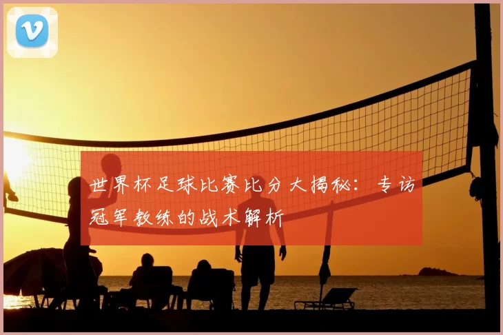 世界杯足球比赛比分大揭秘：专访冠军教练的战术解析