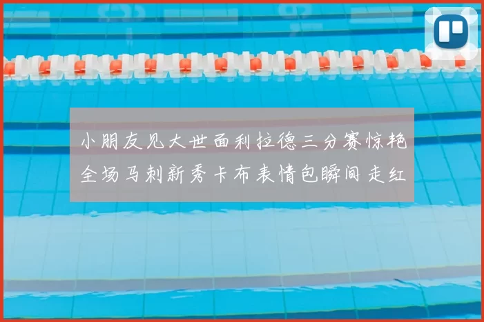 小朋友见大世面利拉德三分赛惊艳全场马刺新秀卡布表情包瞬间走红
