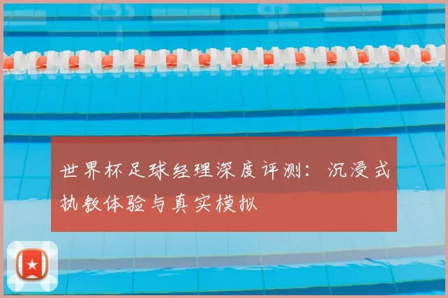 世界杯足球经理深度评测：沉浸式执教体验与真实模拟