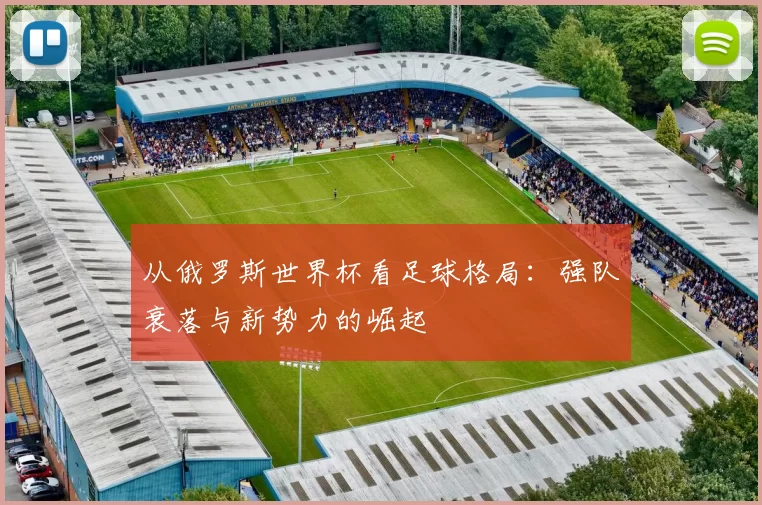 从俄罗斯世界杯看足球格局:强队衰落与新势力的崛起