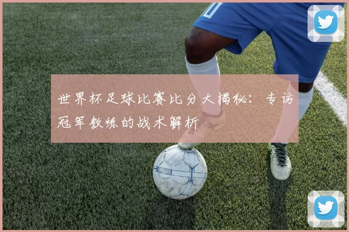 世界杯足球比赛比分大揭秘：专访冠军教练的战术解析