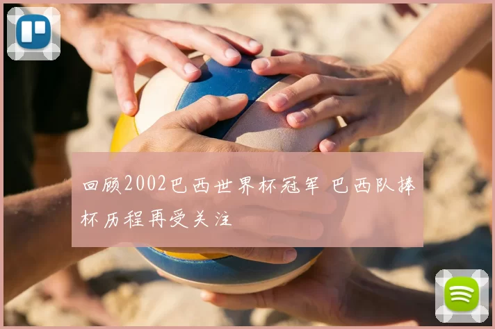 回顾2002巴西世界杯冠军 巴西队捧杯历程再受关注