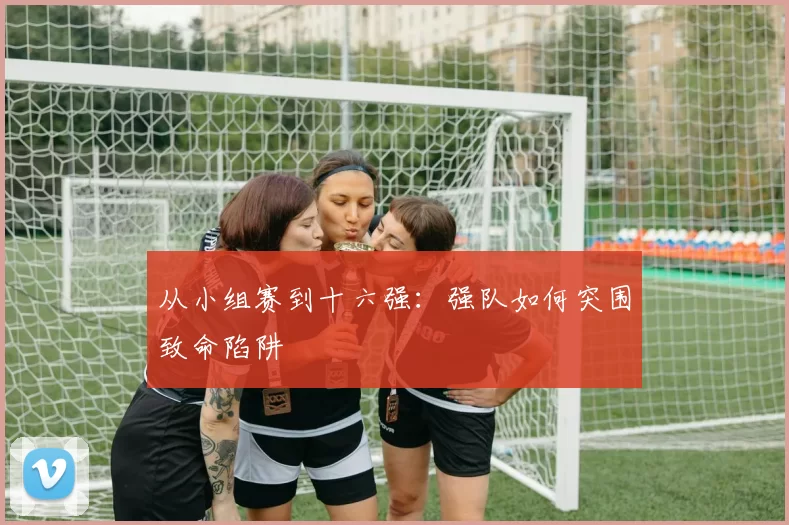 从小组赛到十六强：强队如何突围致命陷阱