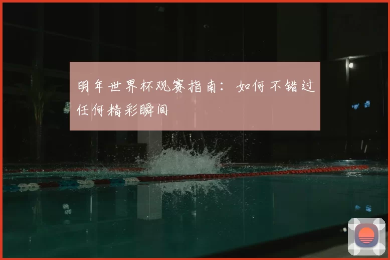 明年世界杯观赛指南：如何不错过任何精彩瞬间