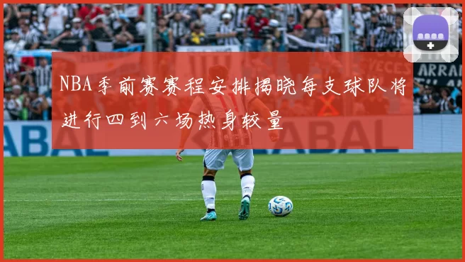 NBA季前赛赛程安排揭晓每支球队将进行四到六场热身较量