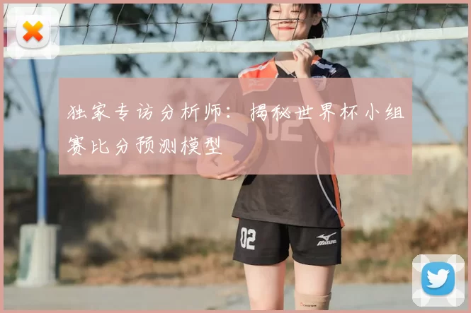 独家专访分析师：揭秘世界杯小组赛比分预测模型