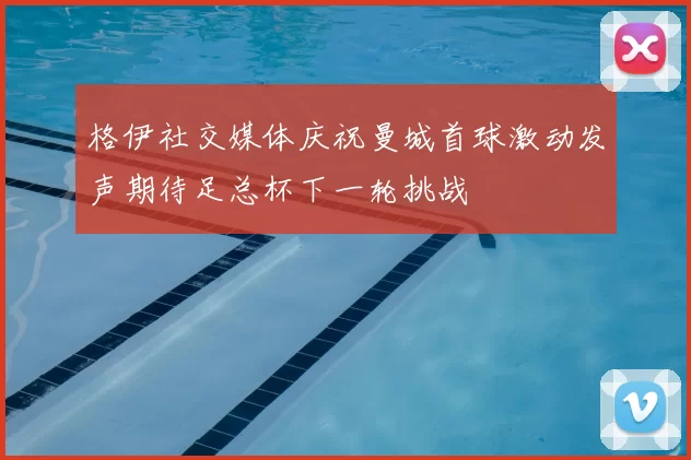 格伊社交媒体庆祝曼城首球激动发声期待足总杯下一轮挑战
