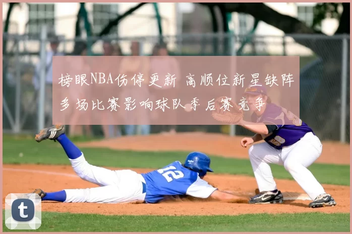 榜眼NBA伤停更新 高顺位新星缺阵多场比赛影响球队季后赛竞争