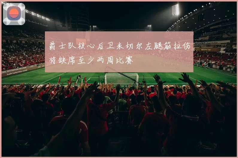 爵士队核心后卫米切尔左腿筋拉伤将缺席至少两周比赛