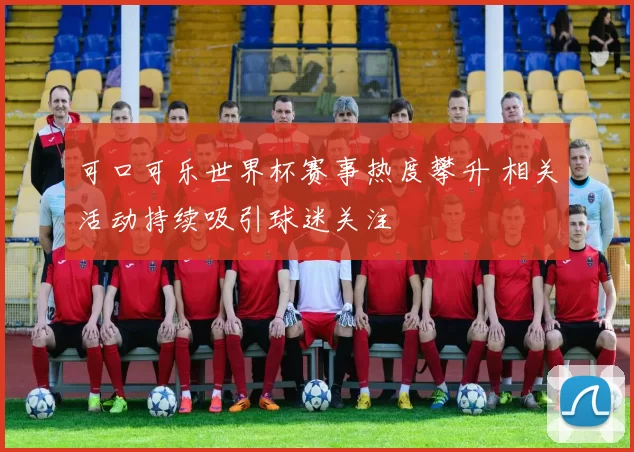 可口可乐世界杯赛事热度攀升 相关活动持续吸引球迷关注