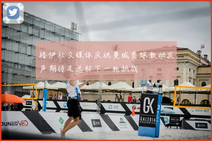 格伊社交媒体庆祝曼城首球激动发声期待足总杯下一轮挑战