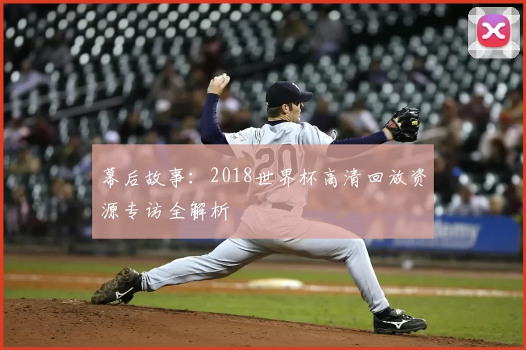 幕后故事：2018世界杯高清回放资源专访全解析