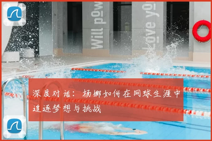 深度对话:杨娜如何在网球生涯中追逐梦想与挑战